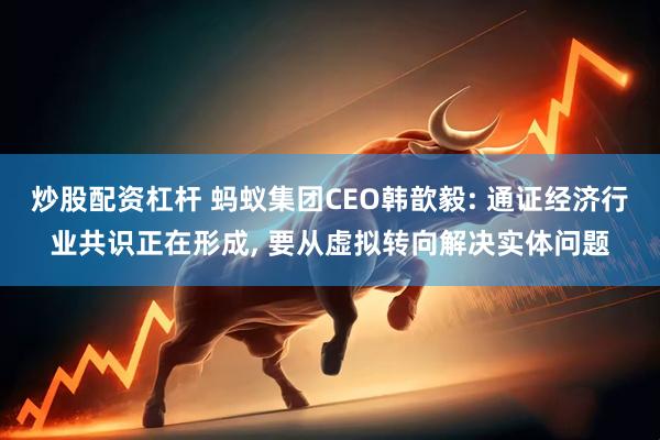 炒股配资杠杆 蚂蚁集团CEO韩歆毅: 通证经济行业共识正在形成, 要从虚拟转向解决实体问题