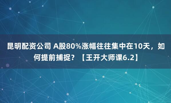 昆明配资公司 A股80%涨幅往往集中在10天，如何提前捕捉？【王开大师课6.2】