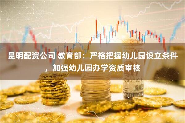 昆明配资公司 教育部：严格把握幼儿园设立条件，加强幼儿园办学资质审核