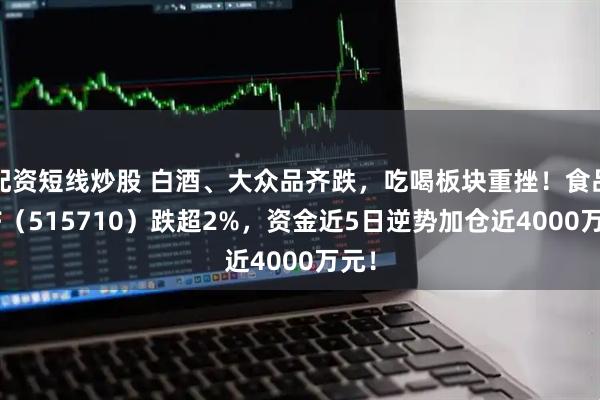配资短线炒股 白酒、大众品齐跌，吃喝板块重挫！食品ETF（515710）跌超2%，资金近5日逆势加仓近4000万元！