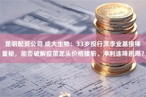 昆明配资公司 成大生物：33岁投行派李业基接棒董秘，能否破解疫苗龙头价格腰斩、净利连降困局？