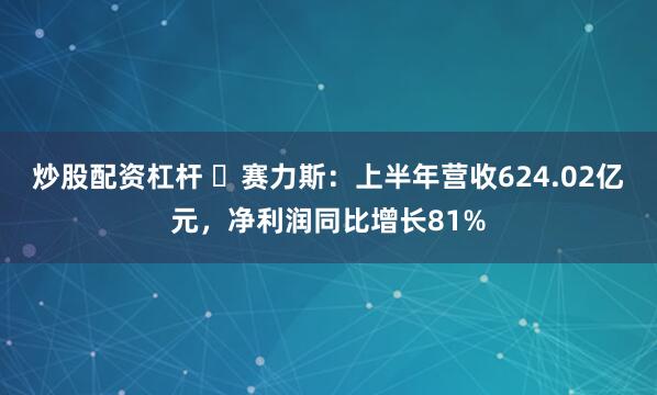 炒股配资杠杆 ​赛力斯：上半年营收624.02亿元，净利润同比增长81%