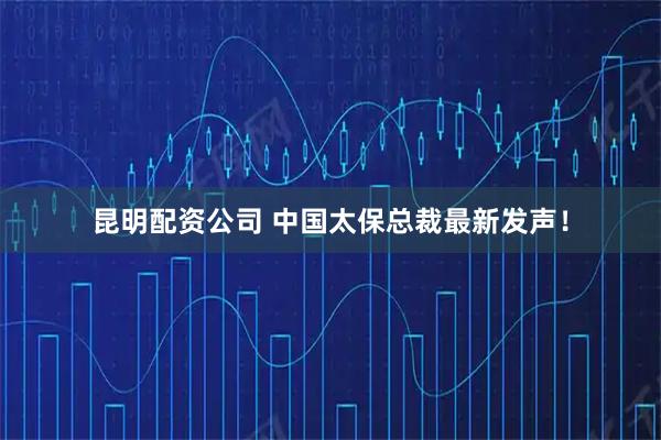 昆明配资公司 中国太保总裁最新发声！