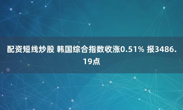 配资短线炒股 韩国综合指数收涨0.51% 报3486.19点