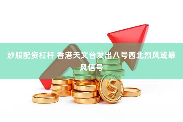 炒股配资杠杆 香港天文台发出八号西北烈风或暴风信号
