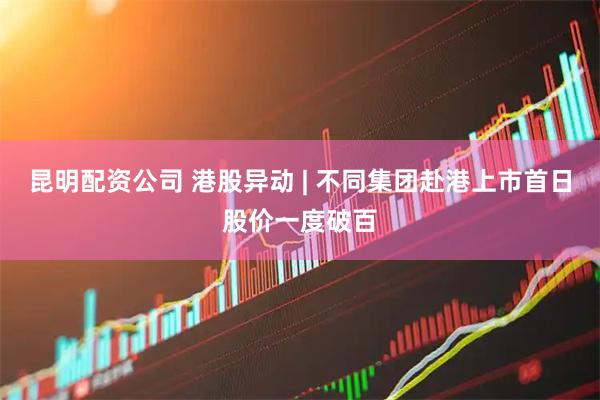 昆明配资公司 港股异动 | 不同集团赴港上市首日股价一度破百
