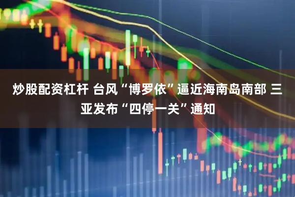 炒股配资杠杆 台风“博罗依”逼近海南岛南部 三亚发布“四停一关”通知
