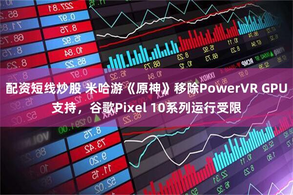 配资短线炒股 米哈游《原神》移除PowerVR GPU支持，谷歌Pixel 10系列运行受限