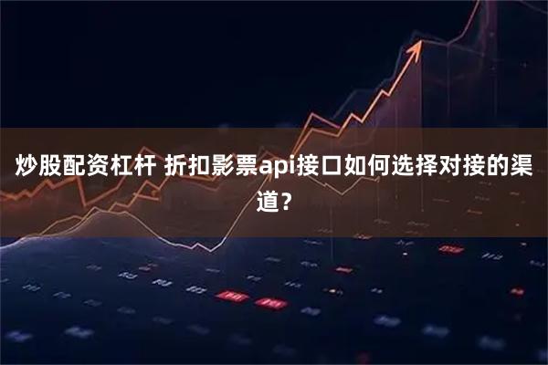 炒股配资杠杆 折扣影票api接口如何选择对接的渠道？