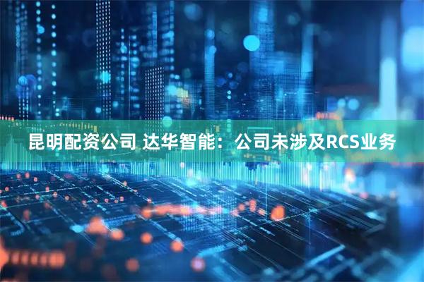 昆明配资公司 达华智能：公司未涉及RCS业务