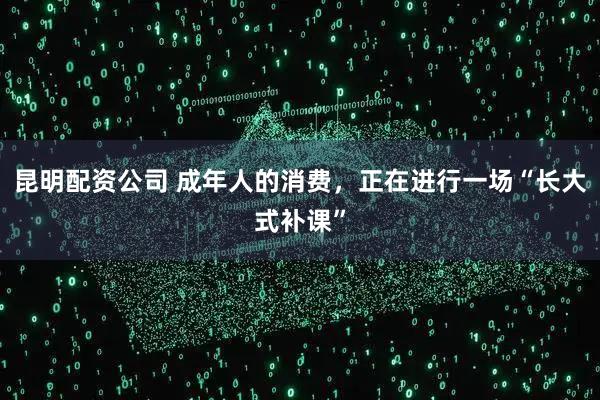 昆明配资公司 成年人的消费，正在进行一场“长大式补课”