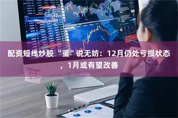 配资短线炒股 “蛋”说无妨：12月仍处亏损状态，1月或有望改善