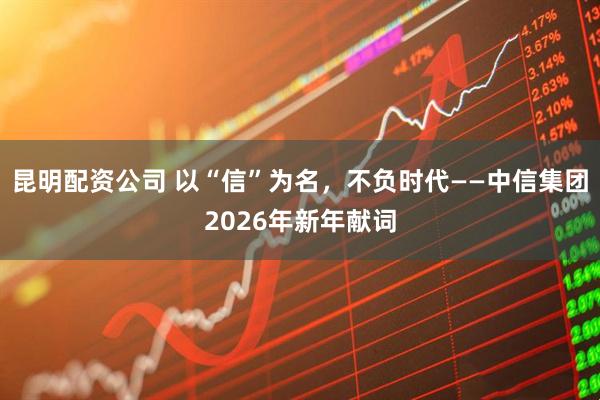 昆明配资公司 以“信”为名，不负时代——中信集团2026年新年献词