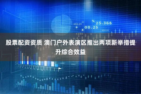 股票配资资质 澳门户外表演区推出两项新举措提升综合效益