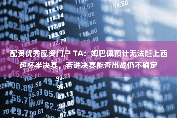 配资优秀配资门户 TA：姆巴佩预计无法赶上西超杯半决赛，若进决赛能否出战仍不确定