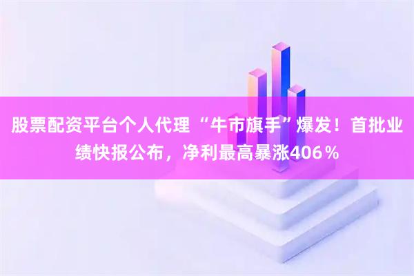 股票配资平台个人代理 “牛市旗手”爆发！首批业绩快报公布，净利最高暴涨406％