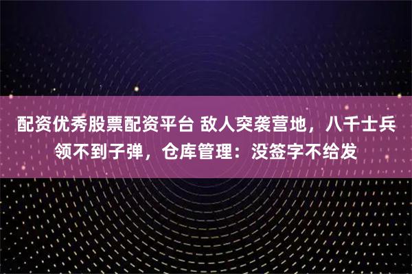 配资优秀股票配资平台 敌人突袭营地，八千士兵领不到子弹，仓库管理：没签字不给发