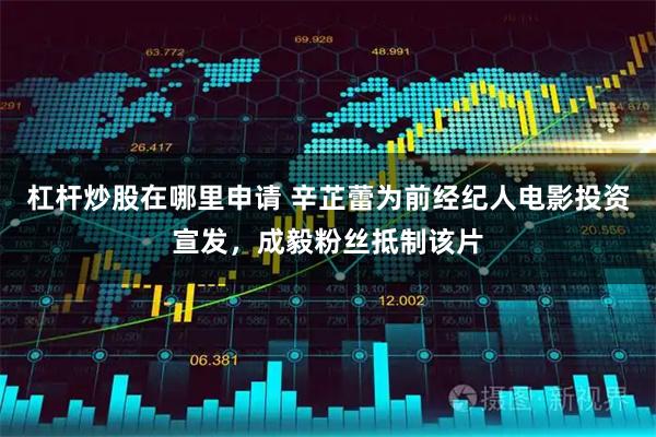 杠杆炒股在哪里申请 辛芷蕾为前经纪人电影投资宣发，成毅粉丝抵制该片