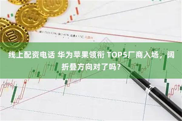 线上配资电话 华为苹果领衔 TOP5厂商入场，阔折叠方向对了吗？