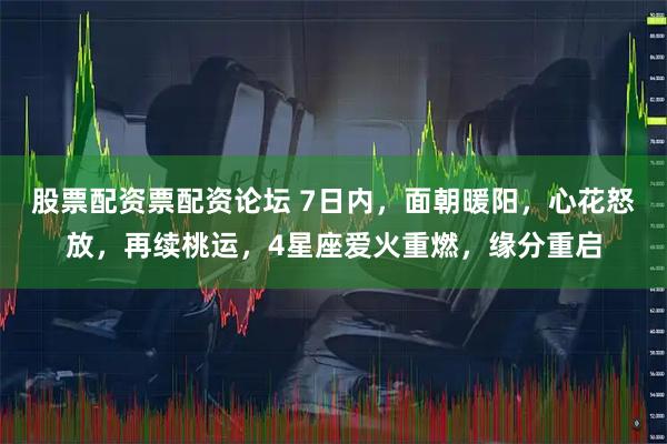 股票配资票配资论坛 7日内，面朝暖阳，心花怒放，再续桃运，4星座爱火重燃，缘分重启