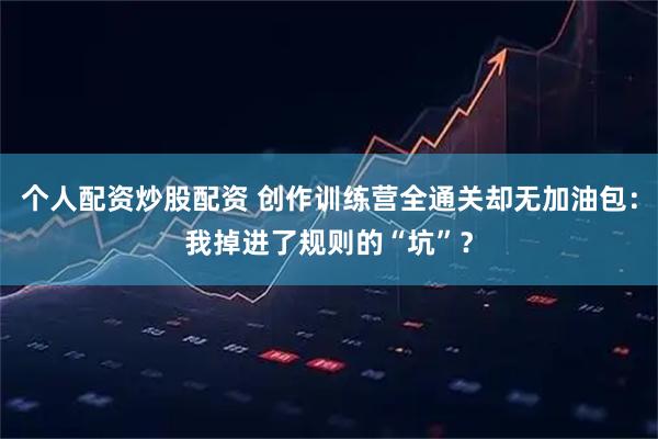 个人配资炒股配资 创作训练营全通关却无加油包：我掉进了规则的“坑”？