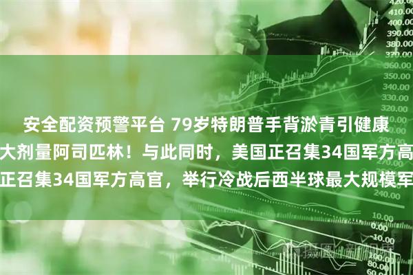 安全配资预警平台 79岁特朗普手背淤青引健康疑云，他自曝每天服用大剂量阿司匹林！与此同时，美国正召集34国军方高官，举行冷战后西半球最大规模军事会议