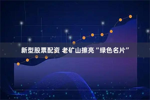 新型股票配资 老矿山擦亮“绿色名片”