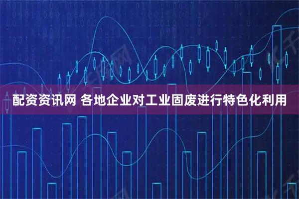 配资资讯网 各地企业对工业固废进行特色化利用