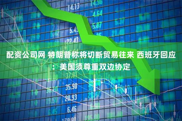 配资公司网 特朗普称将切断贸易往来 西班牙回应：美国须尊重双边协定