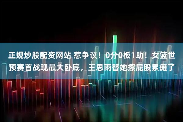 正规炒股配资网站 惹争议！0分0板1助！女篮世预赛首战现最大卧底，王思雨替她擦屁股累瘫了