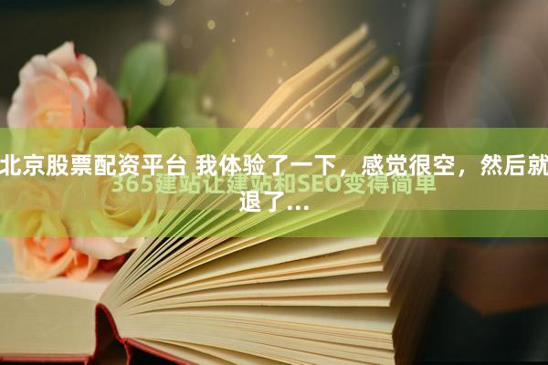 北京股票配资平台 我体验了一下，感觉很空，然后就退了...