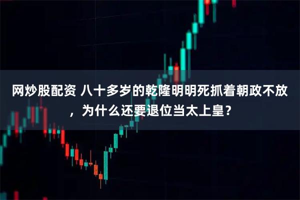 网炒股配资 八十多岁的乾隆明明死抓着朝政不放，为什么还要退位当太上皇？