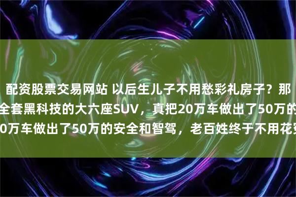 配资股票交易网站 以后生儿子不用愁彩礼房子？那是扯淡！但这台带华为全套黑科技的大六座SUV，真把20万车做出了50万的安全和智驾，老百姓终于不用花冤枉钱
